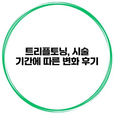 트리플토닝, 시술 기간에 따른 변화 후기