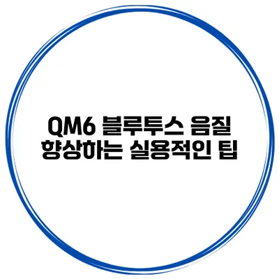 QM6 블루투스 음질 향상하는 실용적인 팁
