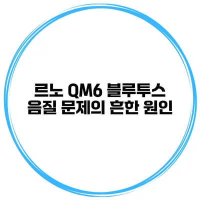 르노 QM6 블루투스 음질 문제의 흔한 원인