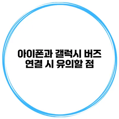 아이폰과 갤럭시 버즈 연결 시 유의할 점