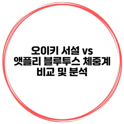 오이키 서설 vs 앳플리 블루투스 체중계 비교 및 분석