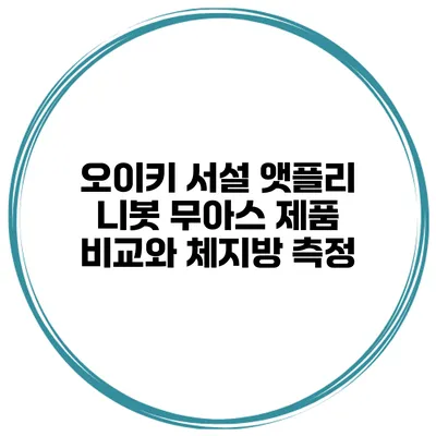 오이키 서설 앳플리 니봇 무아스 제품 비교와 체지방 측정